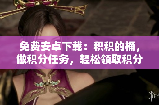 免费安卓下载：积积的桶，做积分任务，轻松领取积分！