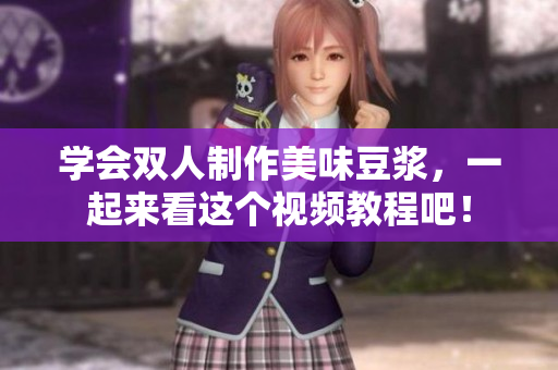 学会双人制作美味豆浆，一起来看这个视频教程吧！