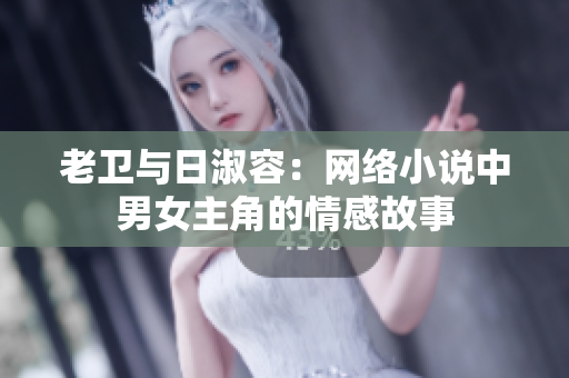 老卫与日淑容：网络小说中男女主角的情感故事