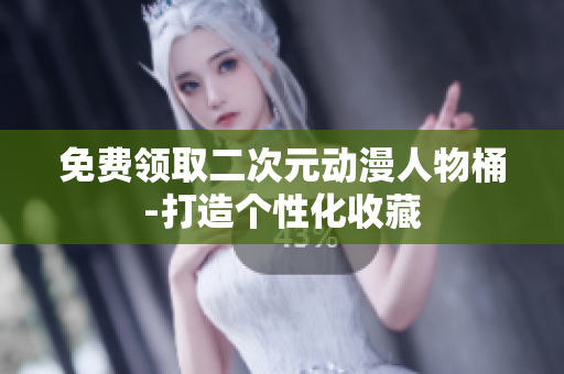 免费领取二次元动漫人物桶-打造个性化收藏