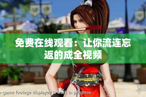 免费在线观看：让你流连忘返的成全视频