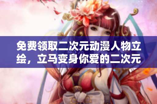 免费领取二次元动漫人物立绘，立马变身你爱的二次元人物！