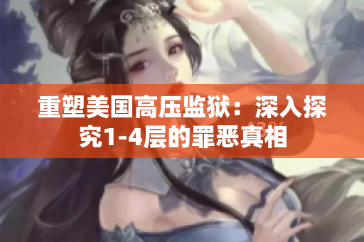 重塑美国高压监狱：深入探究1-4层的罪恶真相