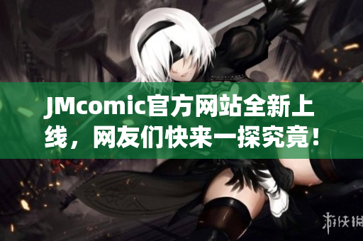 JMcomic官方网站全新上线，网友们快来一探究竟！