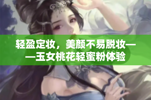轻盈定妆，美颜不易脱妆——玉女桃花轻蜜粉体验