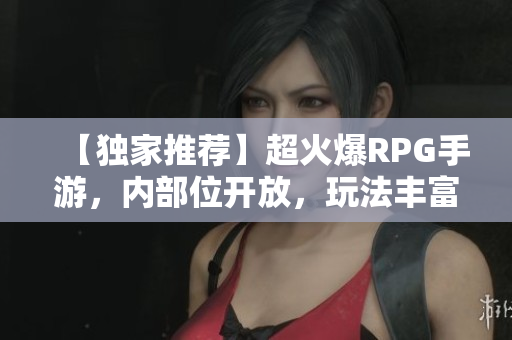 【独家推荐】超火爆RPG手游，内部位开放，玩法丰富！