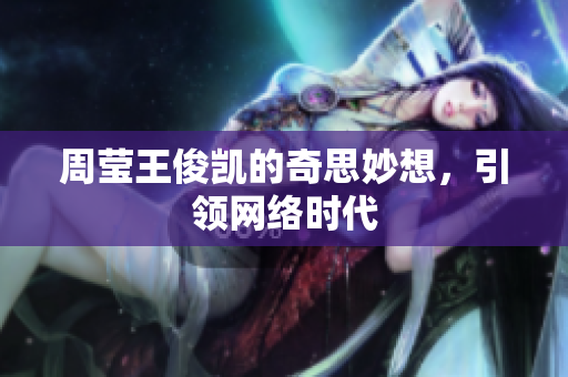 周莹王俊凯的奇思妙想，引领网络时代