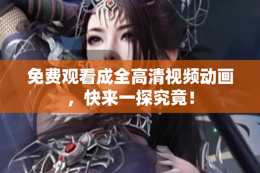 免费观看成全高清视频动画，快来一探究竟！