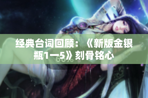 经典台词回顾：《新版金银瓶1一5》刻骨铭心