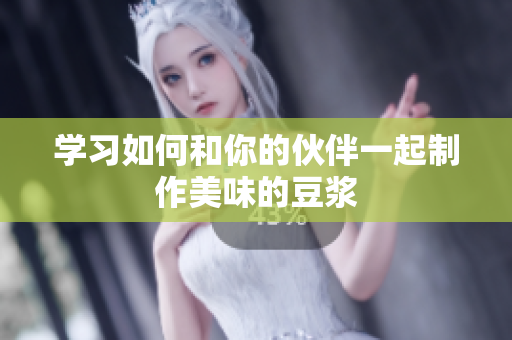 学习如何和你的伙伴一起制作美味的豆浆