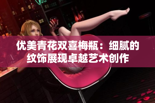 优美青花双喜梅瓶：细腻的纹饰展现卓越艺术创作