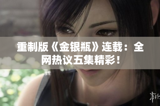 重制版《金银瓶》连载：全网热议五集精彩！
