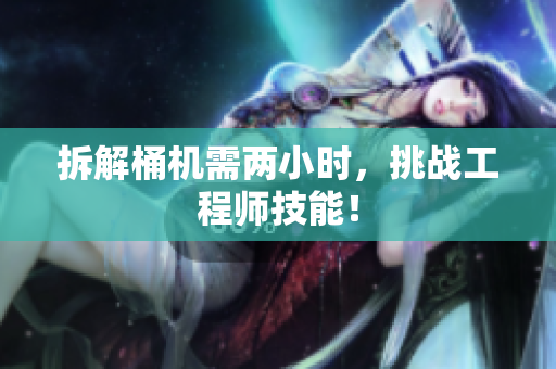 拆解桶机需两小时，挑战工程师技能！