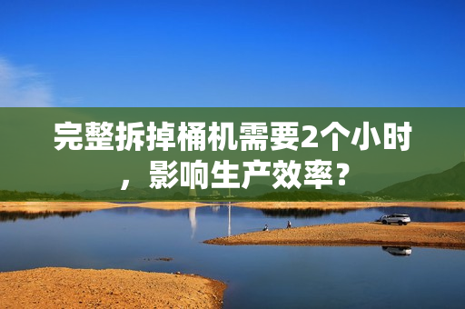 完整拆掉桶机需要2个小时，影响生产效率？