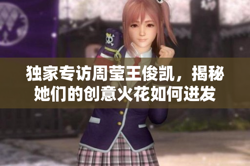 独家专访周莹王俊凯，揭秘她们的创意火花如何迸发