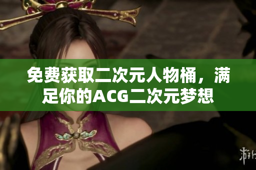 免费获取二次元人物桶，满足你的ACG二次元梦想