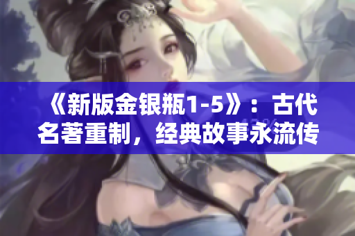 《新版金银瓶1-5》：古代名著重制，经典故事永流传