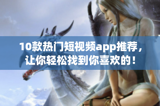 10款热门短视频app推荐，让你轻松找到你喜欢的！