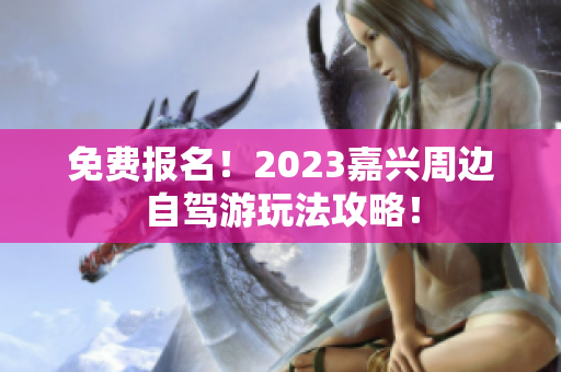 免费报名！2023嘉兴周边自驾游玩法攻略！