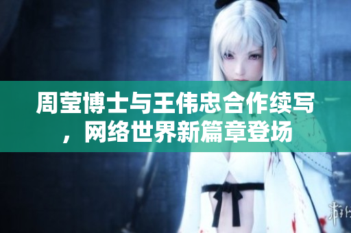 周莹博士与王伟忠合作续写，网络世界新篇章登场