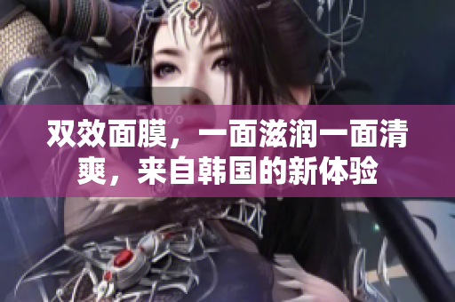 双效面膜，一面滋润一面清爽，来自韩国的新体验