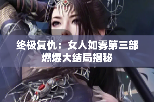 终极复仇：女人如雾第三部燃爆大结局揭秘