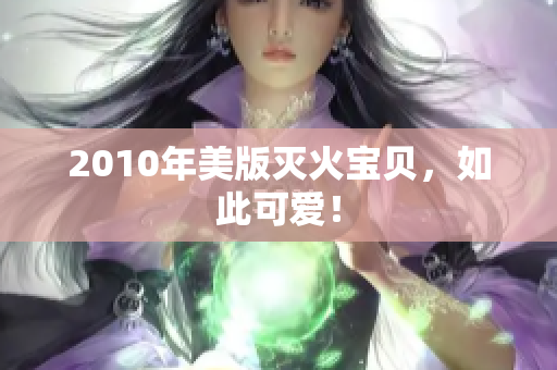 2010年美版灭火宝贝，如此可爱！
