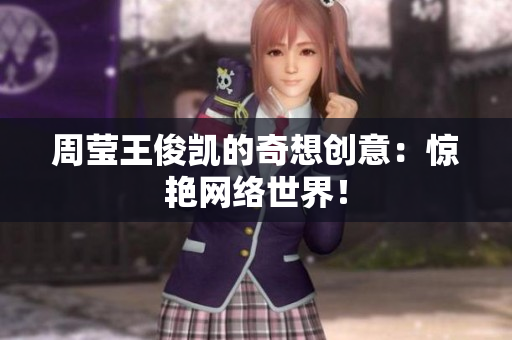 周莹王俊凯的奇想创意：惊艳网络世界！