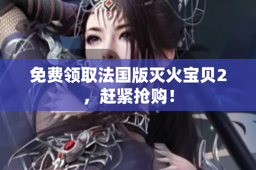 免费领取法国版灭火宝贝2，赶紧抢购！