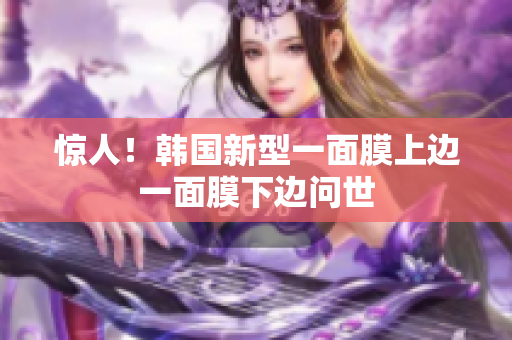 惊人！韩国新型一面膜上边一面膜下边问世