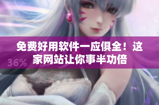 免费好用软件一应俱全！这家网站让你事半功倍