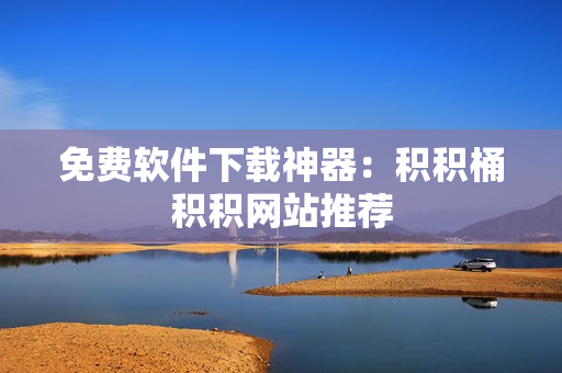 免费软件下载神器：积积桶积积网站推荐