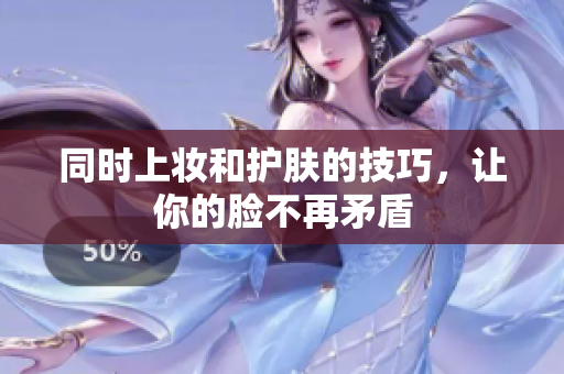 同时上妆和护肤的技巧，让你的脸不再矛盾