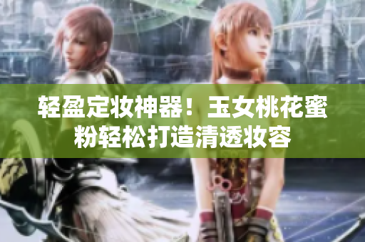 轻盈定妆神器！玉女桃花蜜粉轻松打造清透妆容