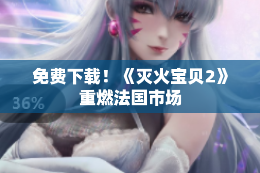 免费下载！《灭火宝贝2》重燃法国市场