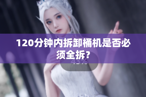 120分钟内拆卸桶机是否必须全拆？