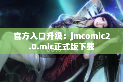 官方入口升级：jmcomic2.0.mic正式版下载