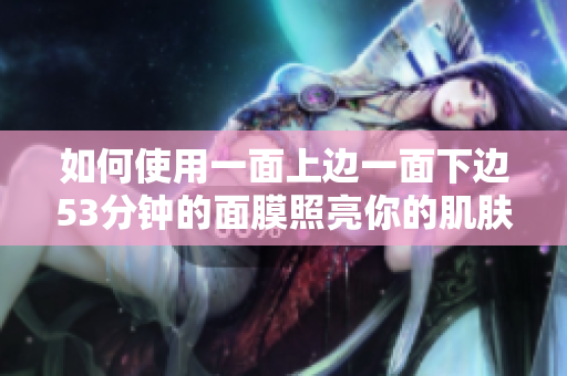 如何使用一面上边一面下边53分钟的面膜照亮你的肌肤