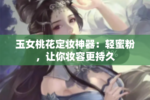 玉女桃花定妆神器：轻蜜粉，让你妆容更持久