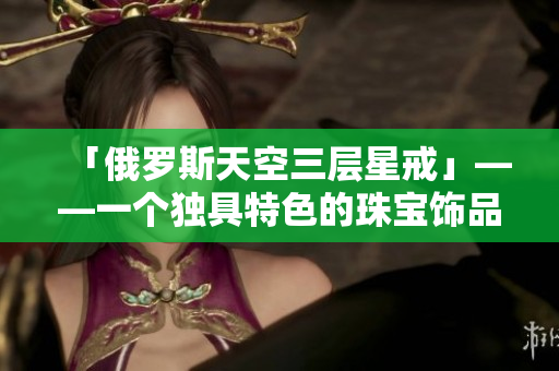 「俄罗斯天空三层星戒」——一个独具特色的珠宝饰品