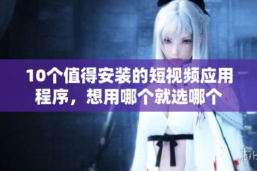 10个值得安装的短视频应用程序，想用哪个就选哪个