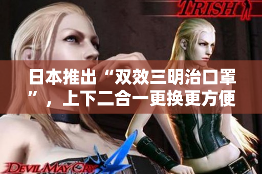 日本推出“双效三明治口罩”，上下二合一更换更方便
