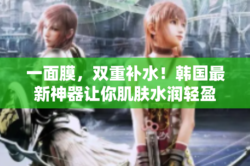 一面膜，双重补水！韩国最新神器让你肌肤水润轻盈