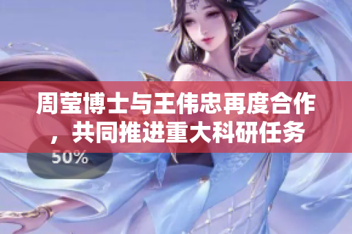 周莹博士与王伟忠再度合作，共同推进重大科研任务