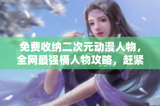 免费收纳二次元动漫人物，全网最强桶人物攻略，赶紧来看！