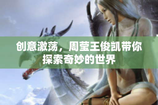 创意激荡，周莹王俊凯带你探索奇妙的世界