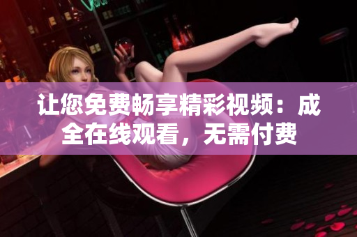 让您免费畅享精彩视频：成全在线观看，无需付费