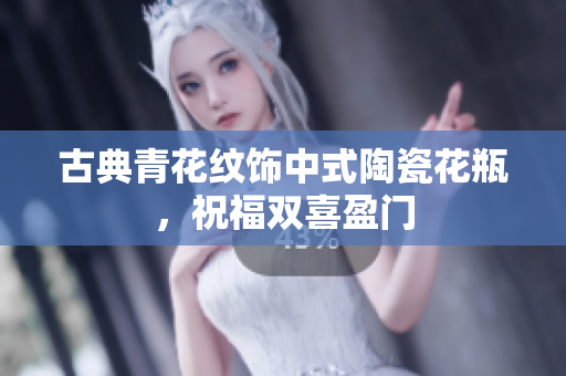 古典青花纹饰中式陶瓷花瓶，祝福双喜盈门