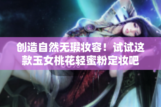创造自然无瑕妆容！试试这款玉女桃花轻蜜粉定妆吧