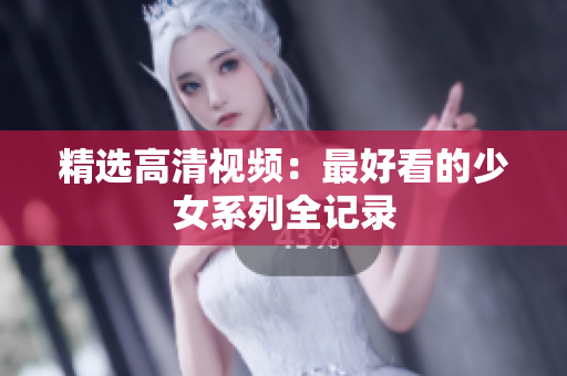 精选高清视频：最好看的少女系列全记录